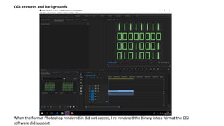 CGI- textures and backgrounds
When the format Photoshop rendered in did not accept, I re-rendered the binary into a format the CGI
software did support.
 