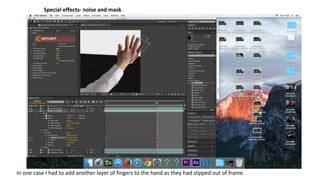 Special effects- noise and mask
In one case I had to add another layer of fingers to the hand as they had slipped out of frame.
 