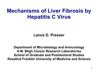 Mechanisms of Liver Fibrosis by Hepatitis C Virus Lance D. Presser Department of Microbiology and Immunology H.M. Bligh Cancer Research Laboratories School of Graduate and Postdoctoral Studies Rosalind Franklin University of Medicine and Science 