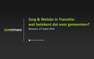 twitter.com/janrotmans
Zorg & Welzijn in Transitie:
wat betekent dat voor gemeenten?
Maarsen, 27 maart 2014
 