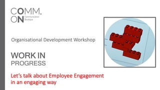 WORK IN
PROGRESS
Let’s talk about Employee Engagement
in an engaging way
Organisational Development Workshop
 