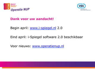 Dank voor uw aandacht!
Begin april: www.i-spiegel.nl 2.0
Eind april: i-Spiegel software 2.0 beschikbaar
Voor nieuws: www.operatienup.nl
 