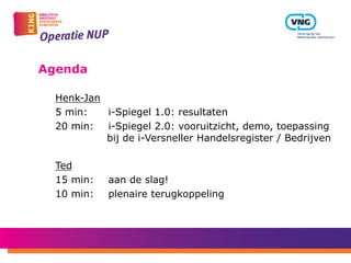 Agenda
Henk-Jan
5 min: i-Spiegel 1.0: resultaten
20 min: i-Spiegel 2.0: vooruitzicht, demo, toepassing
bij de i-Versneller Handelsregister / Bedrijven
Ted
15 min: aan de slag!
10 min: plenaire terugkoppeling
 