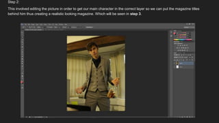 Step 2:
This involved editing the picture in order to get our main character in the correct layer so we can put the magazine titles
behind him thus creating a realistic looking magazine. Which will be seen in step 3.
 