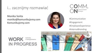 i… zacznijmy rozmawiać
Monika Sońta
monika@komunikujemy.com
Komunikujemy.com
WORK
IN PROGRESS
rozmowy
o zaangażowaniu
#Com...