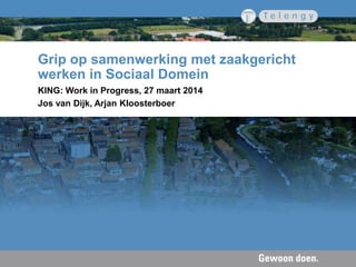 Grip op samenwerking met zaakgericht
werken in Sociaal Domein
KING: Work in Progress, 27 maart 2014
Jos van Dijk, Arjan Kloosterboer
 