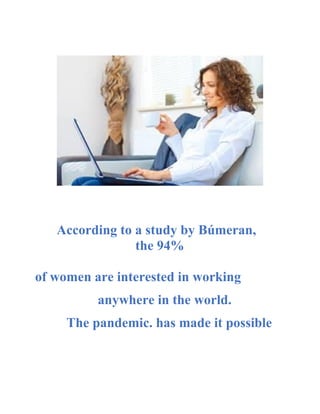 According to a study by Búmeran,
the 94%
of women are interested in working
anywhere in the world.
The pandemic. has made it possible
 