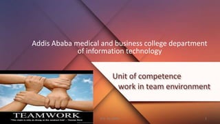 Unit of competence
work in team environment
Addis Ababa medical and business college department
of information technology
1
pre. by jaleto
 