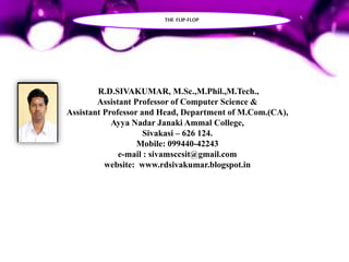 R.D.SIVAKUMAR, M.Sc.,M.Phil.,M.Tech.,
Assistant Professor of Computer Science &
Assistant Professor and Head, Department of M.Com.(CA),
Ayya Nadar Janaki Ammal College,
Sivakasi – 626 124.
Mobile: 099440-42243
e-mail : sivamsccsit@gmail.com
website: www.rdsivakumar.blogspot.in
THE FLIP-FLOP
 