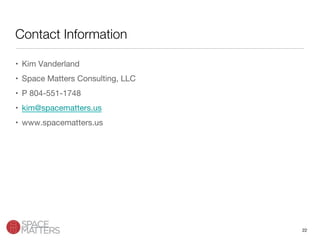 22
Contact Information
•  Kim Vanderland
•  Space Matters Consulting, LLC
•  P 804-551-1748
•  kim@spacematters.us 
•  www.spacematters.us
 