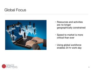 4
Global Focus
•  Resources and activities
are no longer
geographically constrained
•  Speed to market is more
critical than ever
•  Using global workforce
enables 24 hr work day
 
