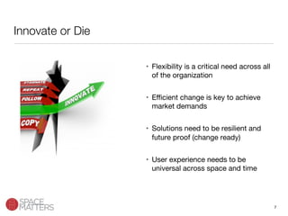 7
Innovate or Die 
•  Flexibility is a critical need across all
of the organization
•  Eﬃcient change is key to achieve
market demands
•  Solutions need to be resilient and
future proof (change ready)
•  User experience needs to be
universal across space and time
 