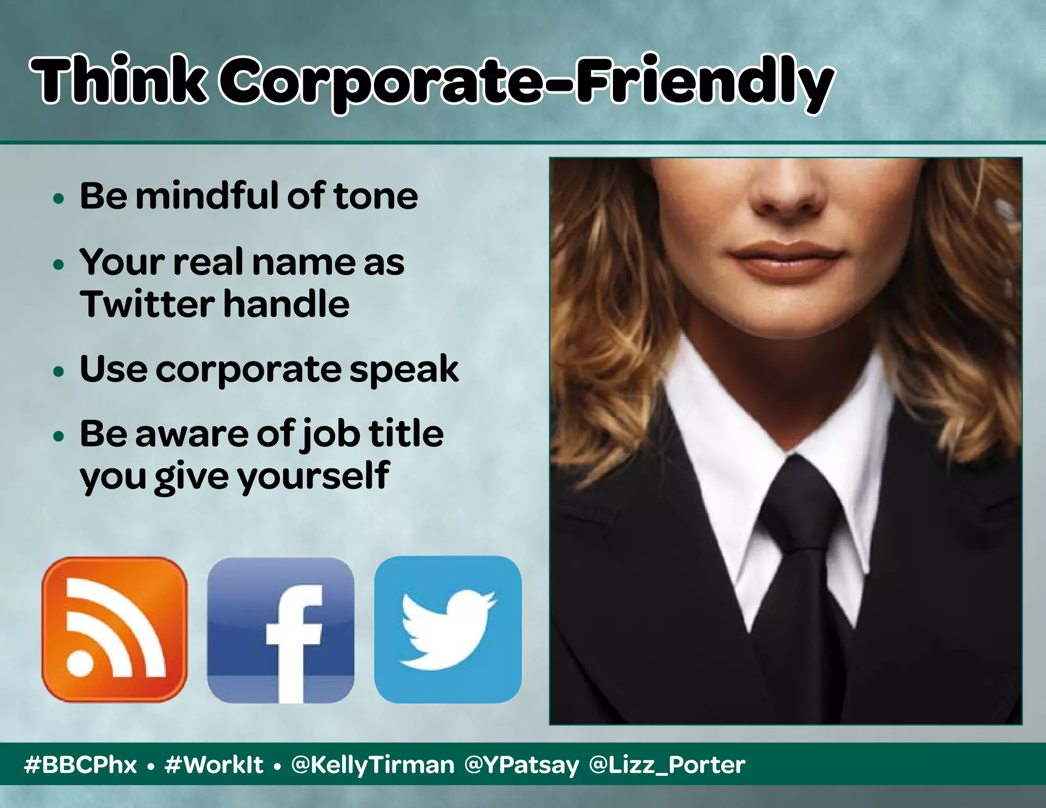 #BBCPhx • #WorkIt • @KellyTirman @YPatsay @Lizz_Porter
Think Corporate-Friendly
•	 Be mindful of tone
•	 Your real name as
	 Twitter handle
•	 Use corporate speak
• 	Be aware of job title 		
	 you give yourself
 