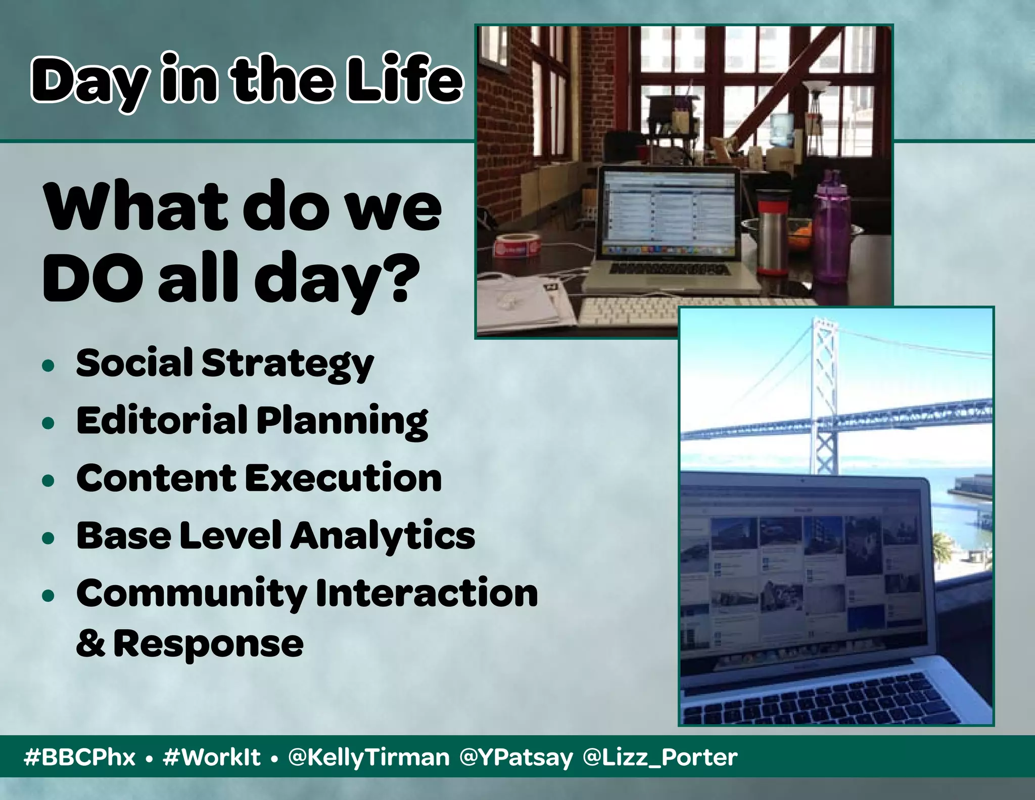 #BBCPhx • #WorkIt • @KellyTirman @YPatsay @Lizz_Porter
Day in the Life
What do we
DO all day?
•	 Social Strategy
•	 Editorial Planning
•	 Content Execution
•	 Base Level Analytics
•	 Community Interaction
	 & Response
 