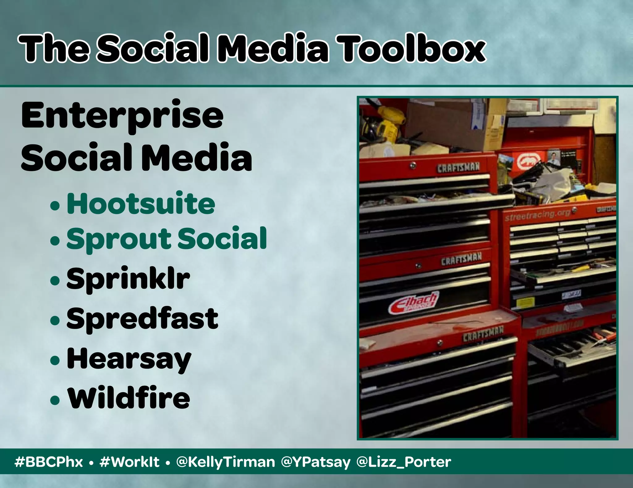 #BBCPhx • #WorkIt • @KellyTirman @YPatsay @Lizz_Porter
The Social Media Toolbox
Enterprise
Social Media
	 • Hootsuite
	 • Sprout Social
	 • Sprinklr
	 • Spredfast
	 • Hearsay
	 • Wildfire
 
