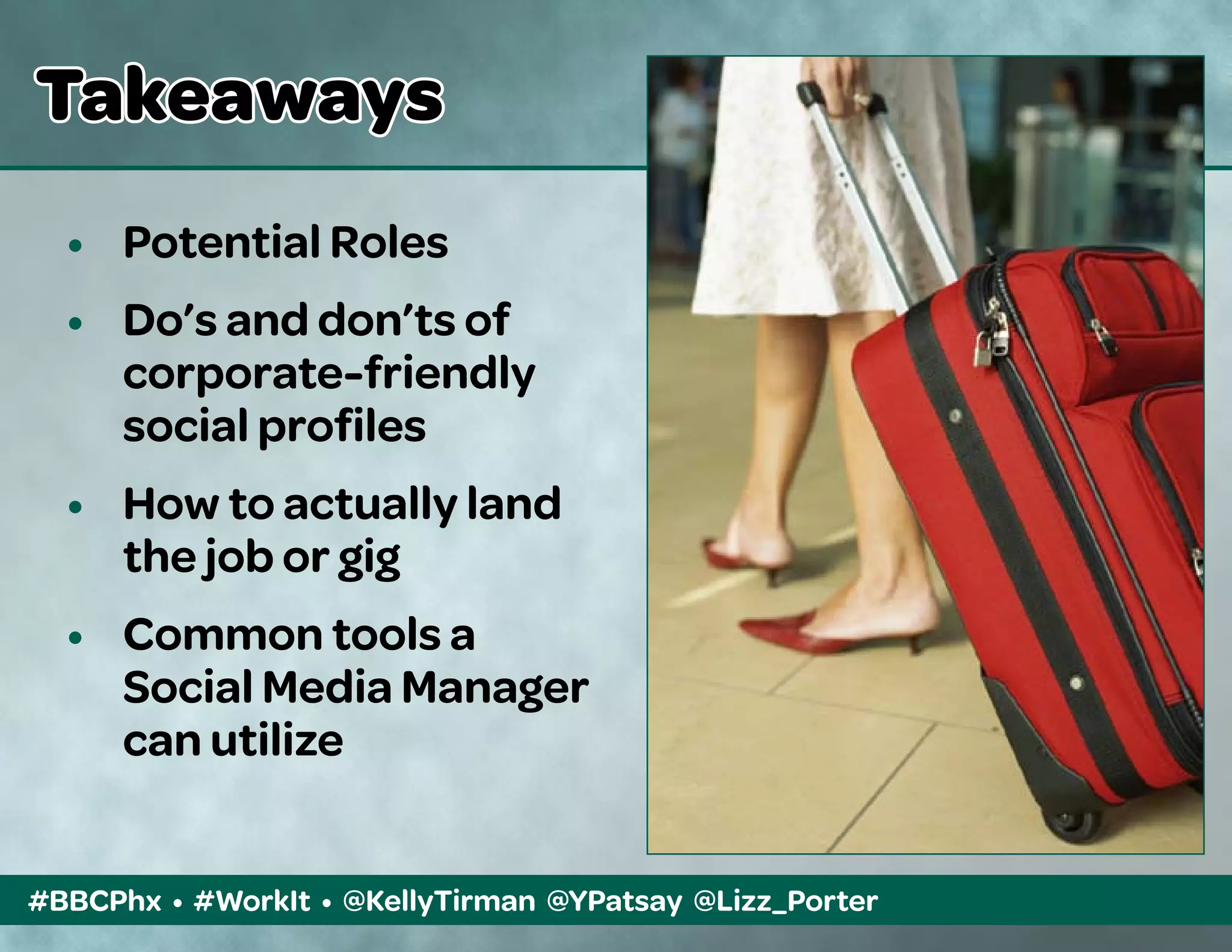 #BBCPhx • #WorkIt • @KellyTirman @YPatsay @Lizz_Porter
Takeaways
•	 Potential Roles
•	 Do’s and don’ts of
	 corporate-friendly
	 social profiles
•	 How to actually land
	 the job or gig
•	 Common tools a
	 Social Media Manager 	
	 can utilize
 