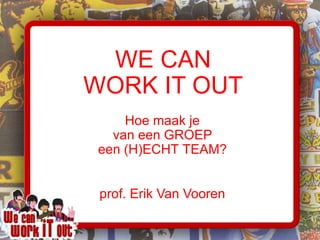 Hoe maak je
van een GROEP
een (H)ECHT TEAM?
WE CAN
WORK IT OUT
prof. Erik Van Vooren
 