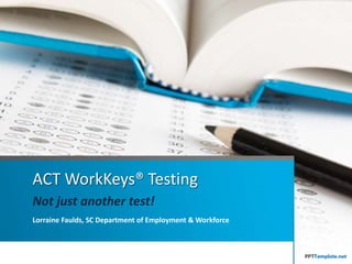 ACT WorkKeys® Testing
Not just another test!
Lorraine Faulds, SC Department of Employment & Workforce
 