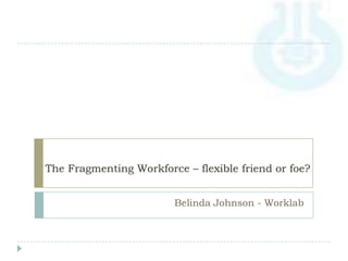 The Fragmenting Workforce – flexible friend or foe?
Belinda Johnson - Worklab
 