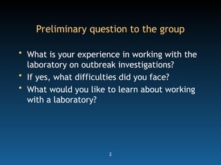 2
Preliminary question to the group
• What is your experience in working with the
laboratory on outbreak investigations?
• If yes, what difficulties did you face?
• What would you like to learn about working
with a laboratory?
 