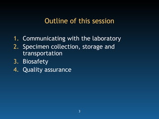 3
Outline of this session
1. Communicating with the laboratory
2. Specimen collection, storage and
transportation
3. Biosafety
4. Quality assurance
 