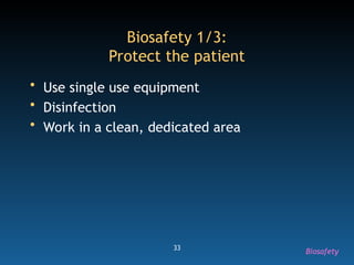 33
Biosafety 1/3:
Protect the patient
• Use single use equipment
• Disinfection
• Work in a clean, dedicated area
Biosafety
 