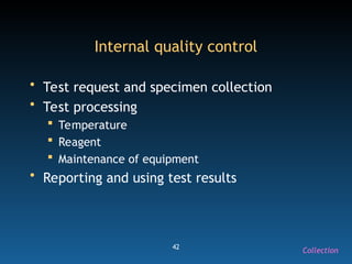 42
Internal quality control
• Test request and specimen collection
• Test processing
 Temperature
 Reagent
 Maintenance of equipment
• Reporting and using test results
Collection
 
