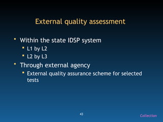 43
External quality assessment
• Within the state IDSP system
 L1 by L2
 L2 by L3
• Through external agency
 External quality assurance scheme for selected
tests
Collection
 