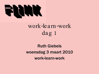 work-learn-work dag 1 Ruth Giebels woensdag 3 maart 2010 work-learn-work 