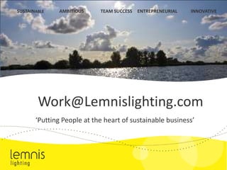 SUSTAINABLE INNOVATIVE AMBITIOUS ENTREPRENEURIAL TEAM SUCCESS Work@Lemnislighting.com ‘Putting People at the heart of sustainable business’ 