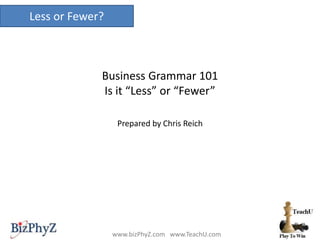 Less or Fewer?
www.bizPhyZ.com www.TeachU.com
Business Grammar 101
Is it “Less” or “Fewer”
Prepared by Chris Reich
 