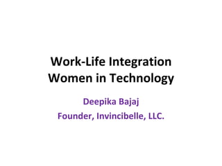Work-Life Integration Women in Technology Deepika Bajaj Founder, Invincibelle, LLC. 