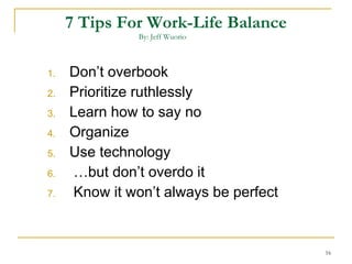 7 Tips For Work-Life Balance By: Jeff Wuorio    Don’t overbook Prioritize ruthlessly Learn how to say no Organize Use technology …but don’t overdo it Know it won’t always be perfect  