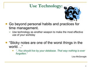 Use Technology: Go beyond personal habits and practices for time management. Use technology as another weapon to make the most effective use of your workday “ Sticky notes are one of the worst things in the world. ..” “ ..You should live by your database. That way nothing is ever forgotten.” Lisa McGonagle 