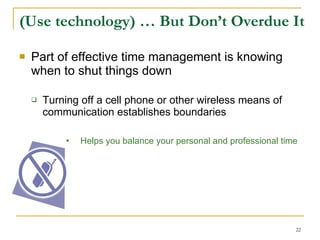 (Use technology) … But Don’t Overdue It   Part of effective time management is knowing when to shut things down Turning off a cell phone or other wireless means of communication establishes boundaries Helps you balance your personal and professional time 