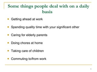 Some things people deal with on a daily basis  Getting ahead at work Spending quality time with your significant other Caring for elderly parents Doing chores at home Taking care of children Commuting to/from work  