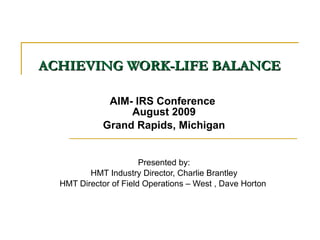 ACHIEVING WORK-LIFE BALANCE   AIM- IRS Conference  August 2009 Grand Rapids, Michigan Presented by: HMT Industry Director, Charlie Brantley HMT Director of Field Operations – West , Dave Horton  