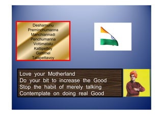Deshamunu
   Preminchumanna
    Manchiannadi
    Penchumanna
      Vottimatalu
      Kattipettoy
       Gattimel
     Talapettavoy



Love your Motherland
Do your bit to increase the Good
Stop the habit of merely talking
Contemplate on doing real Good
 