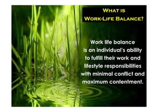 What is
 Work-
 Work-Life Balance?



    Work life balance
 is an individual’s ability
 to fulfill their work and
 lifestyle responsibilities
with minimal conflict and
maximum contentment.
 