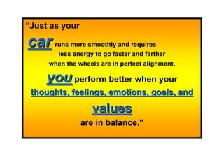 “Just as your

car    runs more smoothly and requires
        less energy to go faster and farther
     when the wheels are in perfect alignment,

     you perform better when your
 thoughts, feelings, emotions, goals, and

                   values
                are in balance."
 