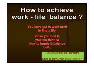 You have got to work hard
      to find a life.
    When you find it,
    you can think of
 how to juggle & balance
          both.
 