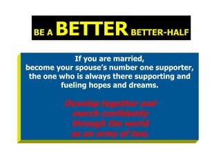 BE A   BETTER BETTER-HALF
             If you are married,
become your spouse’s number one supporter,
 the one who is always there supporting and
         fueling hopes and dreams.

          Develop together and
           march confidently
           through the world
           as an army of two.
 