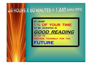 AT LEAST
1 % OF YOUR TIME
TO BE INVESTED IN

GOOD READING
SO AS TO
PREPARE YOURSELF FOR THE

FUTURE
 