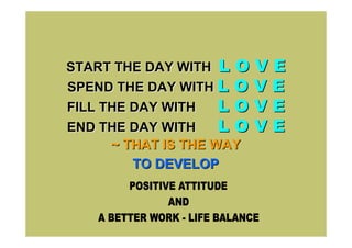 START THE DAY WITH L O V E
SPEND THE DAY WITH L O V E
FILL THE DAY WITH    LOVE
END THE DAY WITH     LOVE
      ~ THAT IS THE WAY
         TO DEVELOP
 