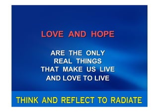 LOVE AND HOPE

  ARE THE ONLY
   REAL THINGS
THAT MAKE US LIVE
 AND LOVE TO LIVE
 