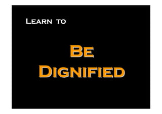 Learn to



     Be
  Dignified
 