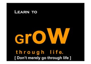 Learn to




G
through             l i f e.
[ Don’t merely go through life ]
 
