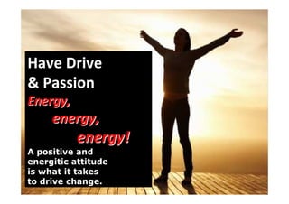 Have Drive
& Passion
Energy,
     energy,
           energy!
A positive and
energitic attitude
is what it takes
to drive change.
 