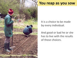 You reap as you sow
 