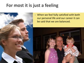    When we feel fully satisfied with both
    our personal life and our career it can
    be said that we are balanced.
 
